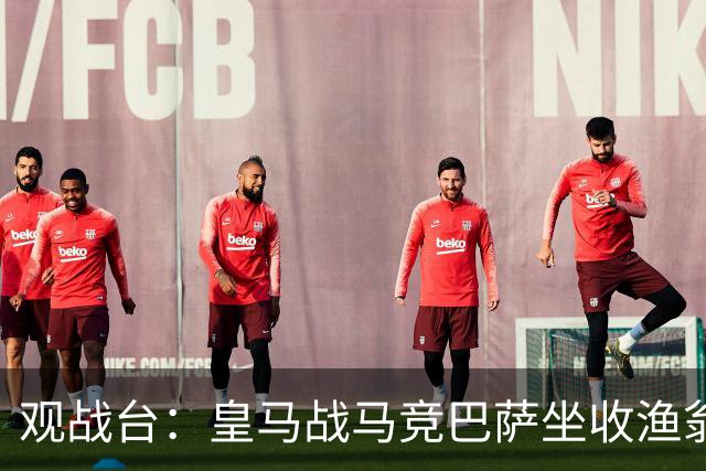 观战台：皇马战马竞巴萨坐收渔翁之利 阿森纳冲八连胜