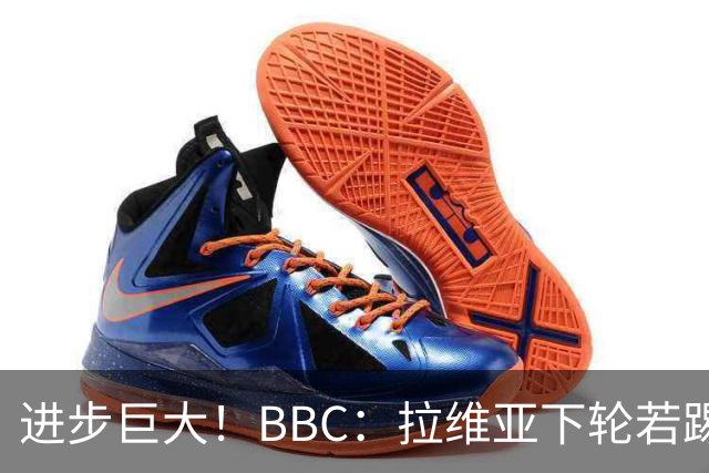 进步巨大！BBC：拉维亚下轮若踢60分钟 将创蓝军生涯连续出勤纪录